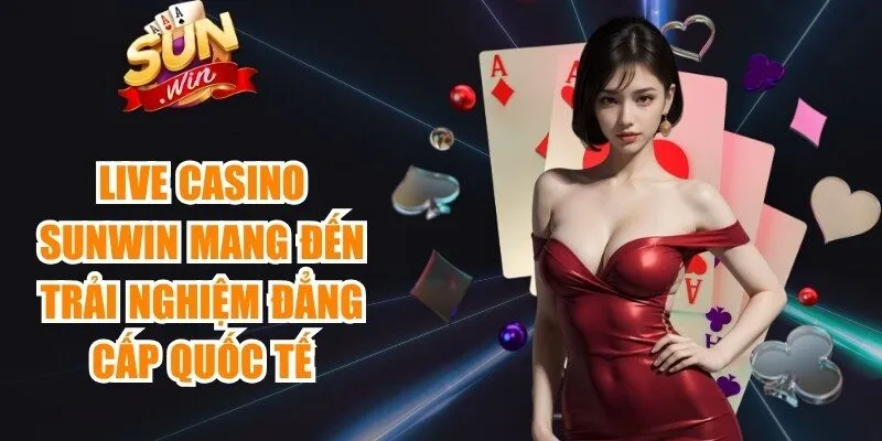 Live casino Sunwin đặc biệt đã đem đến trải nghiệm đẳng cấp quốc tế
